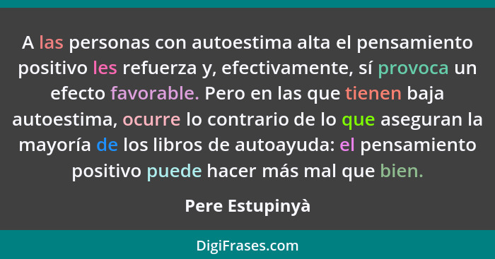 A las personas con autoestima alta el pensamiento positivo les refuerza y, efectivamente, sí provoca un efecto favorable. Pero en las... - Pere Estupinyà