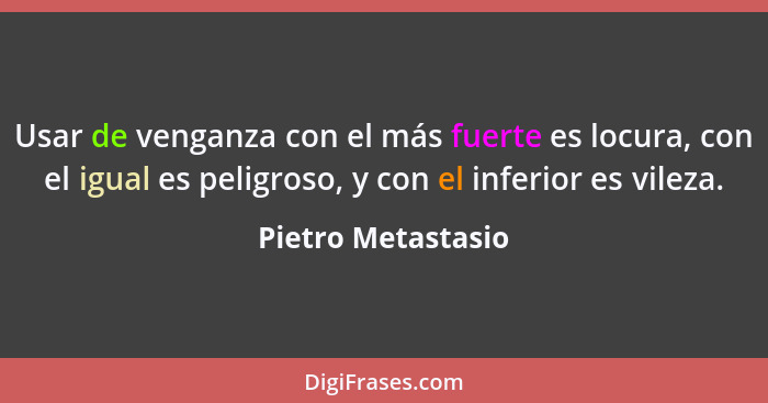 Usar de venganza con el más fuerte es locura, con el igual es peligroso, y con el inferior es vileza.... - Pietro Metastasio