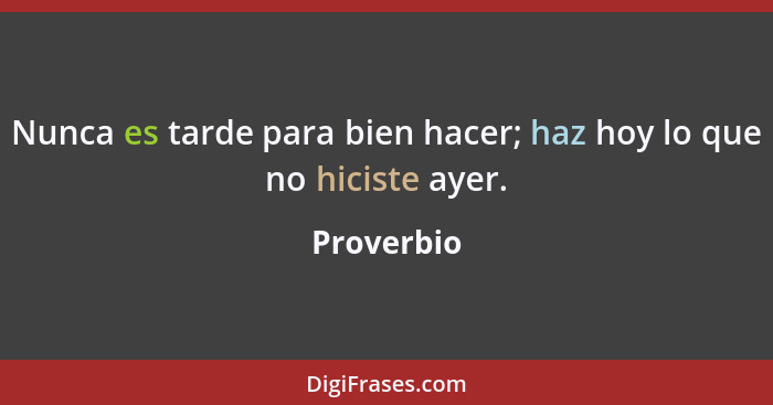 Nunca es tarde para bien hacer; haz hoy lo que no hiciste ayer.... - Proverbio