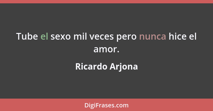 Tube el sexo mil veces pero nunca hice el amor.... - Ricardo Arjona