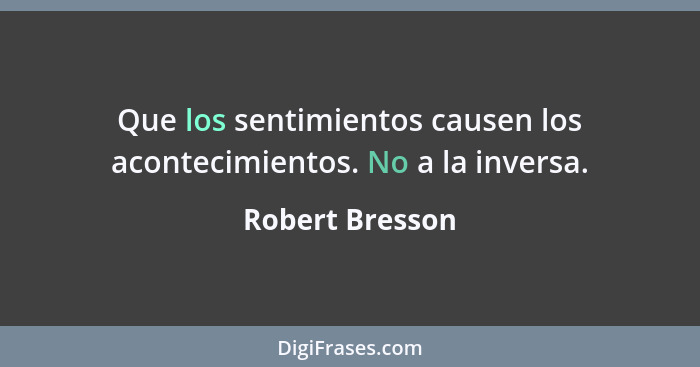 Que los sentimientos causen los acontecimientos. No a la inversa.... - Robert Bresson