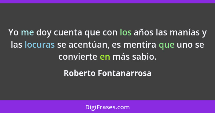 Yo me doy cuenta que con los años las manías y las locuras se acentúan, es mentira que uno se convierte en más sabio.... - Roberto Fontanarrosa