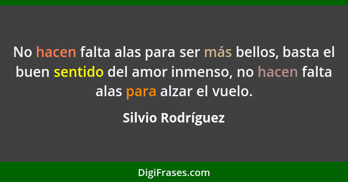 No hacen falta alas para ser más bellos, basta el buen sentido del amor inmenso, no hacen falta alas para alzar el vuelo.... - Silvio Rodríguez