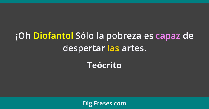 ¡Oh Diofantol Sólo la pobreza es capaz de despertar las artes.... - Teócrito