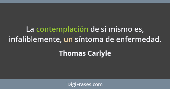 La contemplación de si mismo es, infaliblemente, un síntoma de enfermedad.... - Thomas Carlyle
