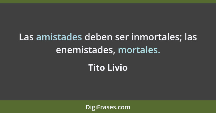 Las amistades deben ser inmortales; las enemistades, mortales.... - Tito Livio