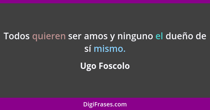 Todos quieren ser amos y ninguno el dueño de sí mismo.... - Ugo Foscolo