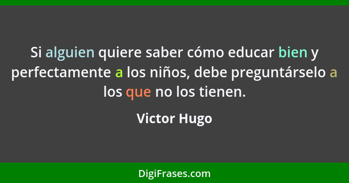 Si alguien quiere saber cómo educar bien y perfectamente a los niños, debe preguntárselo a los que no los tienen.... - Victor Hugo