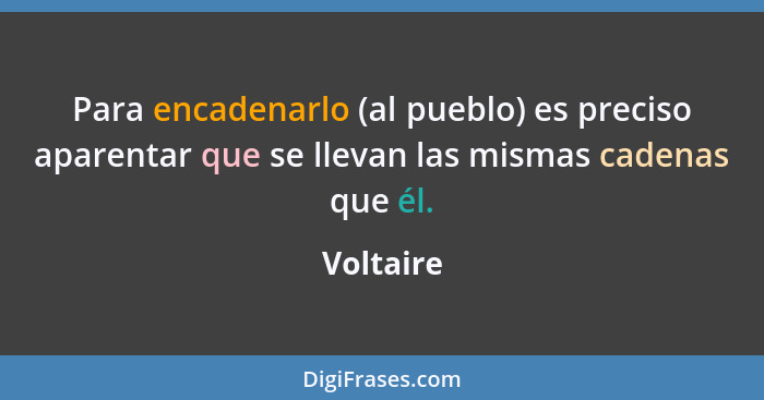 Para encadenarlo (al pueblo) es preciso aparentar que se llevan las mismas cadenas que él.... - Voltaire