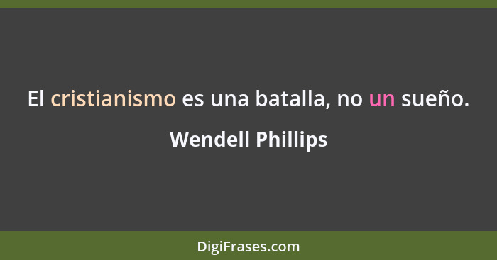 El cristianismo es una batalla, no un sueño.... - Wendell Phillips