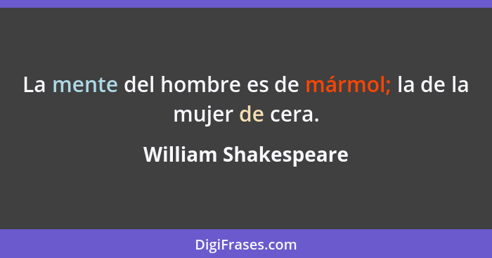 La mente del hombre es de mármol; la de la mujer de cera.... - William Shakespeare