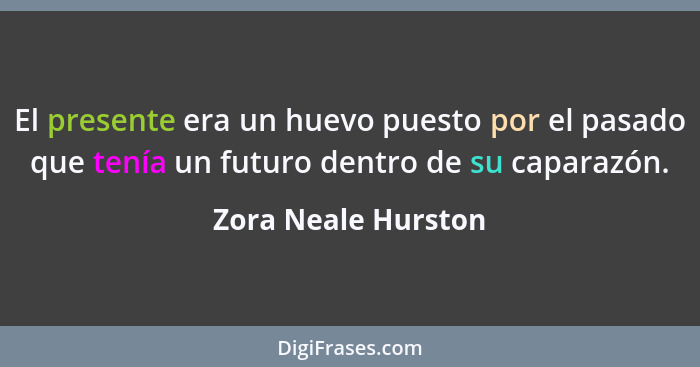 El presente era un huevo puesto por el pasado que tenía un futuro dentro de su caparazón.... - Zora Neale Hurston