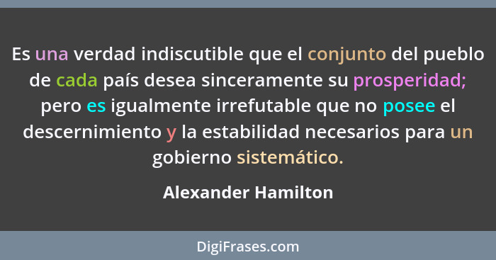 Es una verdad indiscutible que el conjunto del pueblo de cada país desea sinceramente su prosperidad; pero es igualmente irrefuta... - Alexander Hamilton