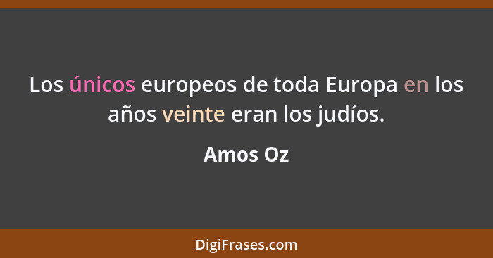 Los únicos europeos de toda Europa en los años veinte eran los judíos.... - Amos Oz