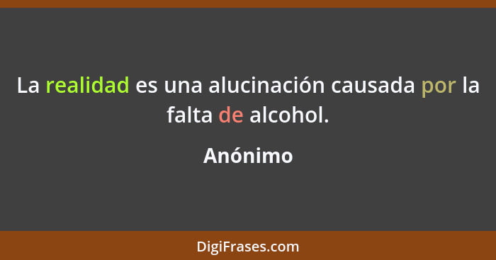 La realidad es una alucinación causada por la falta de alcohol.... - Anónimo