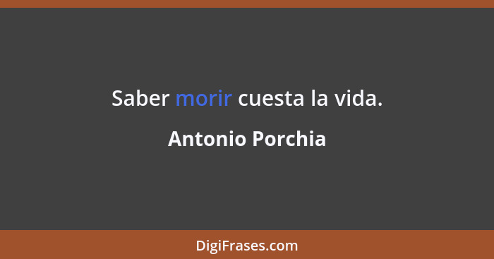 Saber morir cuesta la vida.... - Antonio Porchia