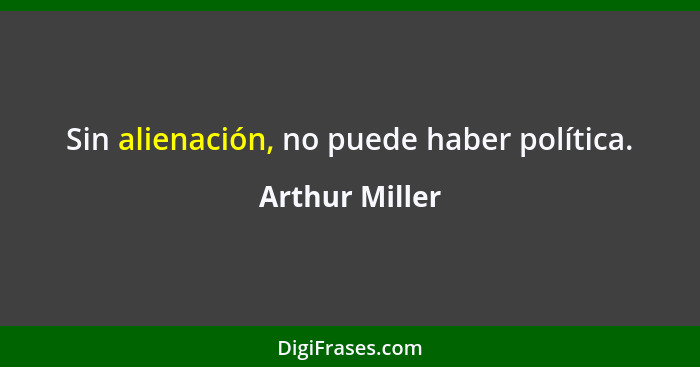 Sin alienación, no puede haber política.... - Arthur Miller