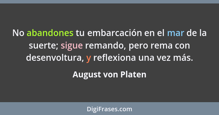 No abandones tu embarcación en el mar de la suerte; sigue remando, pero rema con desenvoltura, y reflexiona una vez más.... - August von Platen