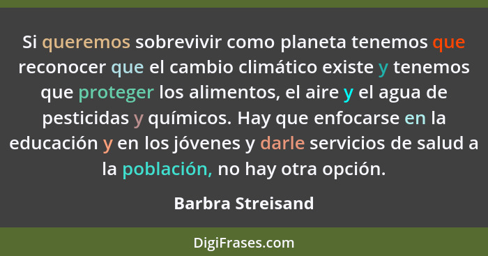 Si queremos sobrevivir como planeta tenemos que reconocer que el cambio climático existe y tenemos que proteger los alimentos, el a... - Barbra Streisand