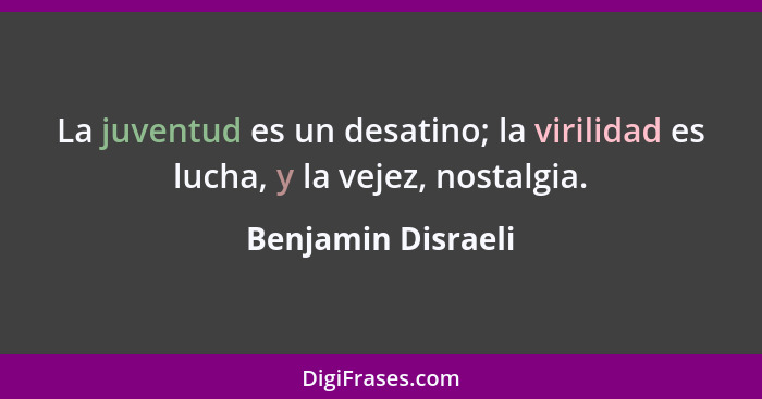 La juventud es un desatino; la virilidad es lucha, y la vejez, nostalgia.... - Benjamin Disraeli