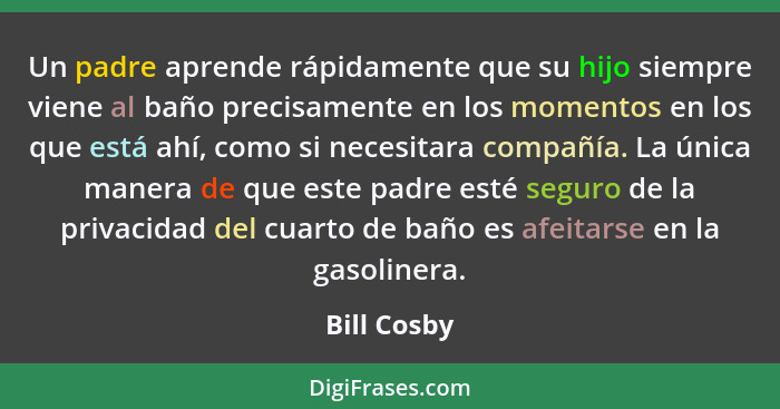 Un padre aprende rápidamente que su hijo siempre viene al baño precisamente en los momentos en los que está ahí, como si necesitara compa... - Bill Cosby