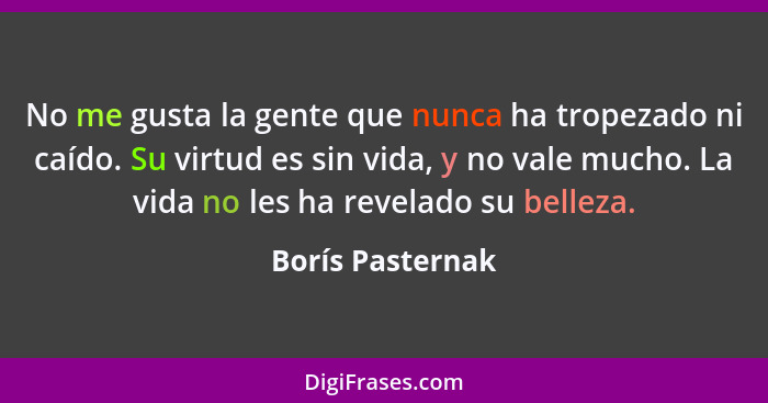 No me gusta la gente que nunca ha tropezado ni caído. Su virtud es sin vida, y no vale mucho. La vida no les ha revelado su belleza.... - Borís Pasternak