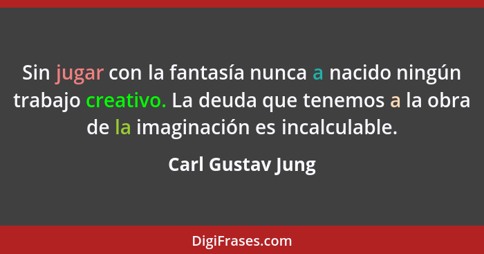 Sin jugar con la fantasía nunca a nacido ningún trabajo creativo. La deuda que tenemos a la obra de la imaginación es incalculable.... - Carl Gustav Jung