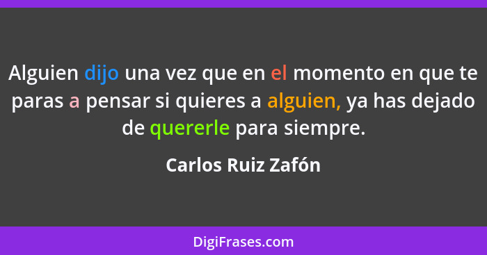 Alguien dijo una vez que en el momento en que te paras a pensar si quieres a alguien, ya has dejado de quererle para siempre.... - Carlos Ruiz Zafón