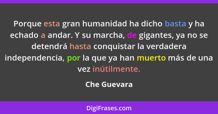 Porque esta gran humanidad ha dicho basta y ha echado a andar. Y su marcha, de gigantes, ya no se detendrá hasta conquistar la verdadera... - Che Guevara