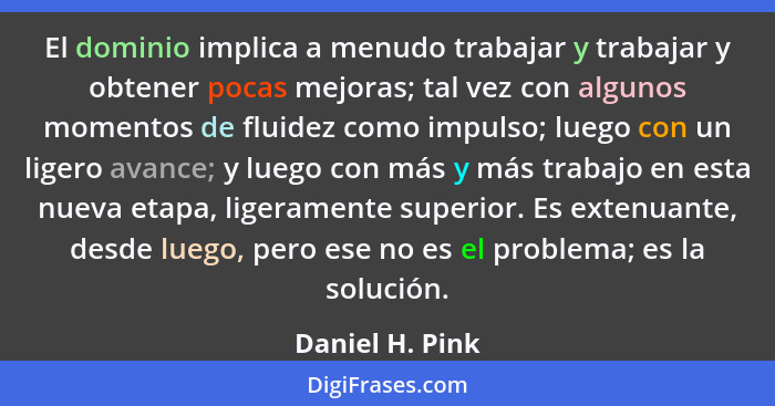 El dominio implica a menudo trabajar y trabajar y obtener pocas mejoras; tal vez con algunos momentos de fluidez como impulso; luego... - Daniel H. Pink