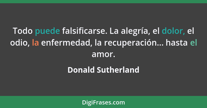 Todo puede falsificarse. La alegría, el dolor, el odio, la enfermedad, la recuperación... hasta el amor.... - Donald Sutherland