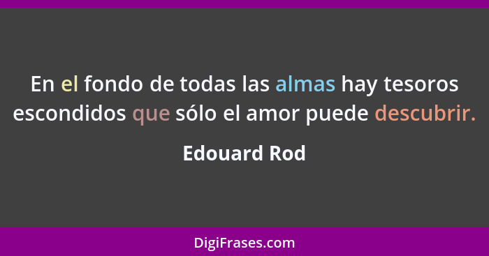 En el fondo de todas las almas hay tesoros escondidos que sólo el amor puede descubrir.... - Edouard Rod