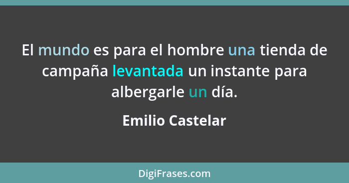 El mundo es para el hombre una tienda de campaña levantada un instante para albergarle un día.... - Emilio Castelar