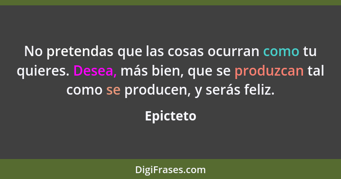 No pretendas que las cosas ocurran como tu quieres. Desea, más bien, que se produzcan tal como se producen, y serás feliz.... - Epicteto