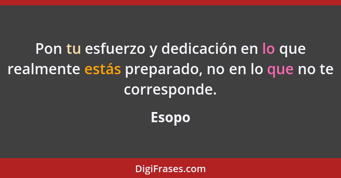 Pon tu esfuerzo y dedicación en lo que realmente estás preparado, no en lo que no te corresponde.... - Esopo