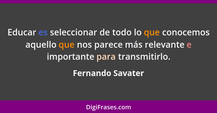 Educar es seleccionar de todo lo que conocemos aquello que nos parece más relevante e importante para transmitirlo.... - Fernando Savater