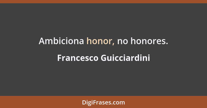 Ambiciona honor, no honores.... - Francesco Guicciardini