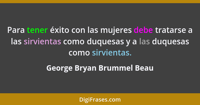 Para tener éxito con las mujeres debe tratarse a las sirvientas como duquesas y a las duquesas como sirvientas.... - George Bryan Brummel Beau