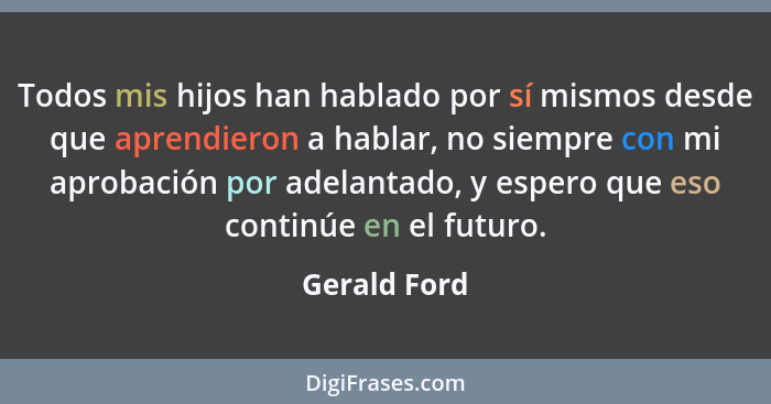 Todos mis hijos han hablado por sí mismos desde que aprendieron a hablar, no siempre con mi aprobación por adelantado, y espero que eso... - Gerald Ford