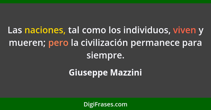 Las naciones, tal como los individuos, viven y mueren; pero la civilización permanece para siempre.... - Giuseppe Mazzini