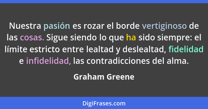 Nuestra pasión es rozar el borde vertiginoso de las cosas. Sigue siendo lo que ha sido siempre: el límite estricto entre lealtad y des... - Graham Greene