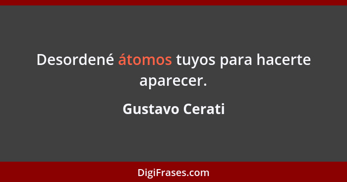 Desordené átomos tuyos para hacerte aparecer.... - Gustavo Cerati