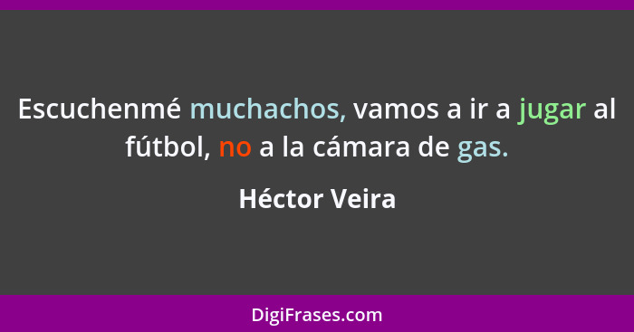 Escuchenmé muchachos, vamos a ir a jugar al fútbol, no a la cámara de gas.... - Héctor Veira