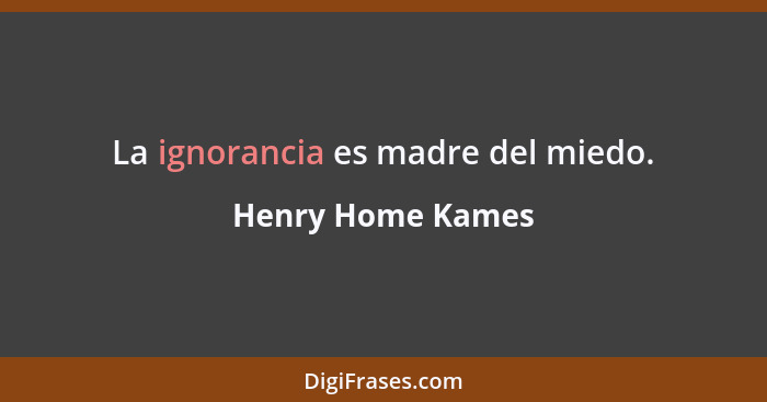 La ignorancia es madre del miedo.... - Henry Home Kames