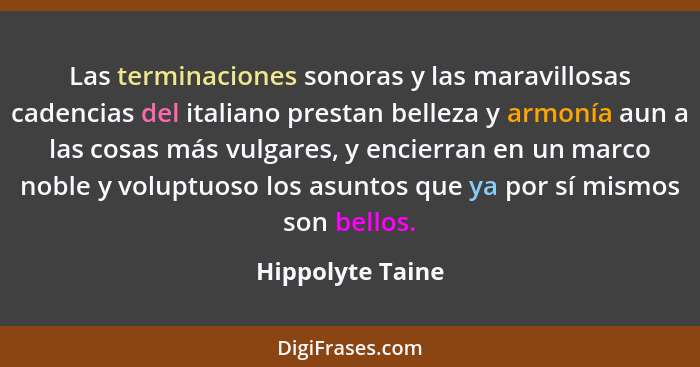 Las terminaciones sonoras y las maravillosas cadencias del italiano prestan belleza y armonía aun a las cosas más vulgares, y encier... - Hippolyte Taine