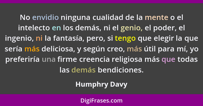 No envidio ninguna cualidad de la mente o el intelecto en los demás, ni el genio, el poder, el ingenio, ni la fantasía, pero, si tengo... - Humphry Davy