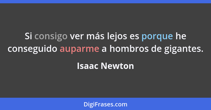 Si consigo ver más lejos es porque he conseguido auparme a hombros de gigantes.... - Isaac Newton