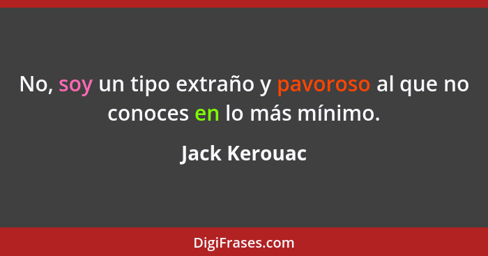 No, soy un tipo extraño y pavoroso al que no conoces en lo más mínimo.... - Jack Kerouac