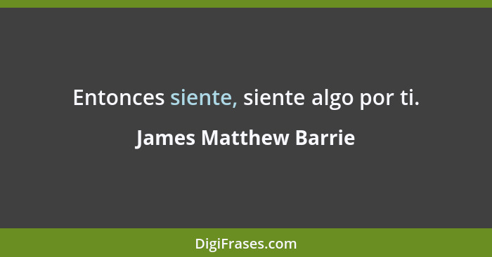 Entonces siente, siente algo por ti.... - James Matthew Barrie