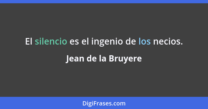 El silencio es el ingenio de los necios.... - Jean de la Bruyere